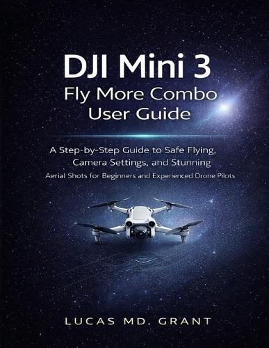 DJI Mini 3 Fly More Combo User Guide: A Step-by-Step Guide to Safe Flying, Camera Settings, and Stunning Aerial Shots for Beginners and Experienced Drone Pilots