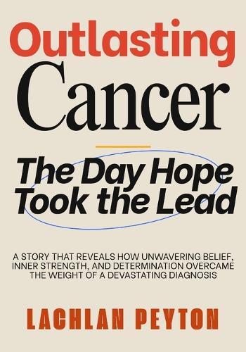 Outlasting Cancer: A Story That Reveals How Unwavering Belief, Inner Strength, And Determination Overcame The Weight Of A Devastating Diagnosis