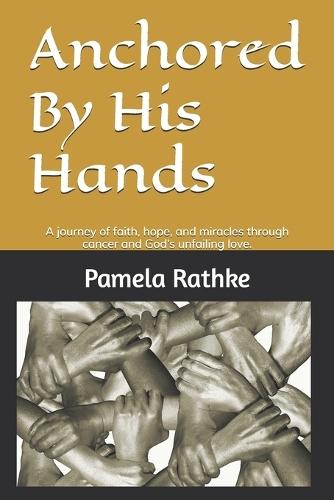 Anchored By His Hands: A journey of faith, hope, and miracles through cancer and God's unfailing love.