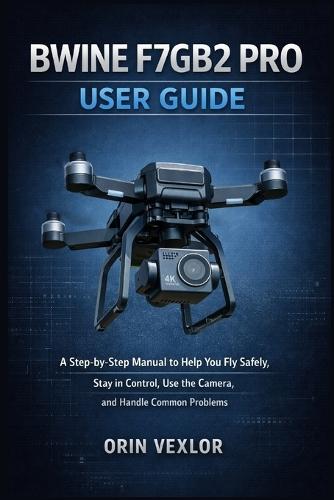 Bwine F7gb2 Pro User Guide: A step-by-step manual to help you fly safely, stay in control, use the camera, and handle common problems