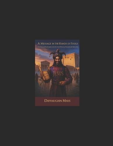 A Message in the Hands of Fools: How Jesus and his Disciples turned the Good News into Persecution and Martyrdom