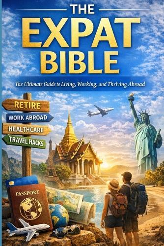 The Expat Bible: The Ultimate Guide to Living, Working, and Thriving Abroad