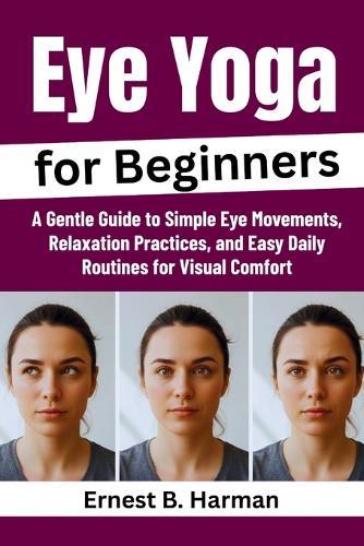 Eye Yoga for Beginners: A Gentle Guide to Simple Eye Movements, Relaxation Practices, and Easy Daily Routines for Visual Comfort