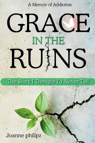 Grace In The Ruins: The Story I Thought I'd Never Tell (A Memoir of Addiction)