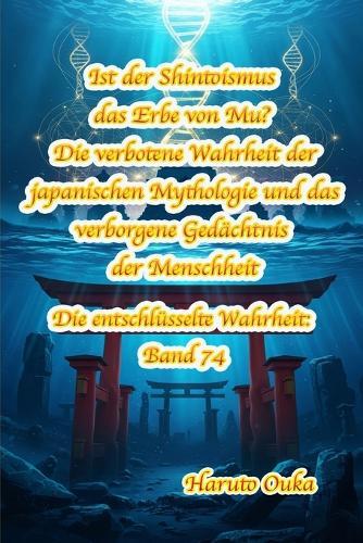 Ist der Shintoismus das Erbe von Mu? Die verbotene Wahrheit der japanischen Mythologie und das verborgene Gedächtnis der Menschheit