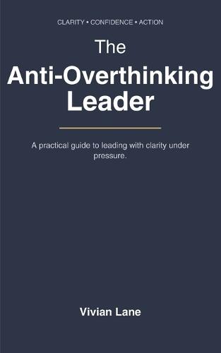 The Anti-Overthinking Leader: DECIDE, EXECUTE, REPEAT: A Practical Guide to Stop Overthinking, Reduce Anxiety, and Make Confident Decisions