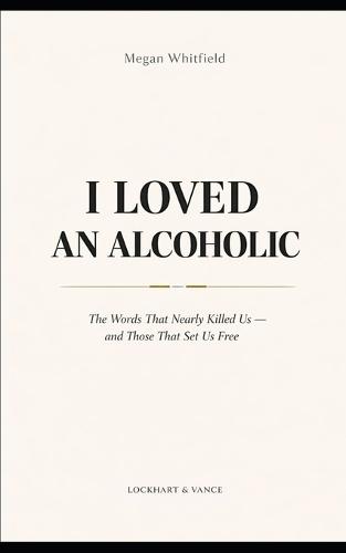 I Loved an Alcoholic: The Words That Nearly Killed Us - and Those That Set Us Free