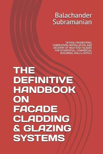 The Definitive Handbook on Facade Cladding & Glazing Systems: Design, Engineering, Fabrication, Installation, and Delivery of High-Rise Facades for Residential, Commercial Buildings, Malls, Hotels