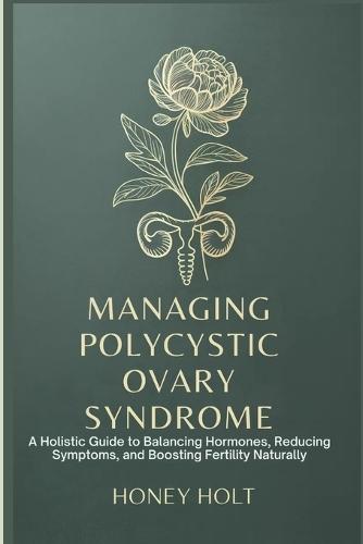 Managing Polycystic Ovary Syndrome: A Holistic Guide to Balancing Hormones, Reducing Symptoms, and Boosting Fertility Naturally