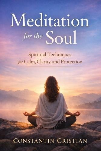 Meditation for the Soul: Spiritual Techniques for Calm, Clarity, and Protection