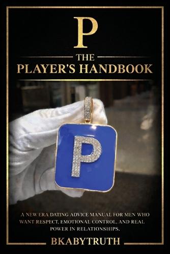 P - The Player's Handbook: A New Era Dating Advice Manual for Men Who Want Respect, Emotional Control, and Real Power in Relationships