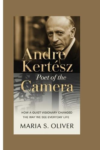 André Kertész: Poet of the Camera: How a Quiet Visionary Changed the Way We See Everyday Life