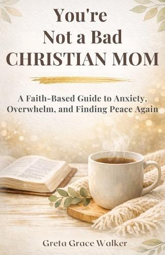 You're Not a Bad Christian Mom: A Faith-Based Guide to Anxiety, Overwhelm, and Finding Peace Again