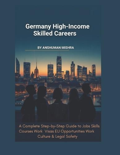 Germany for High-Income Skilled Careers: A Complete Step-by-Step Guide to Jobs, Skills, Courses, Work Visas, EU Opportunities, Work Culture & Legal Safety