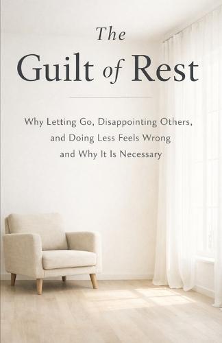 The Guilt of Rest: Why Letting Go, Disappointing Others, and Doing Less Feels Wrong and Why It Is Necessary