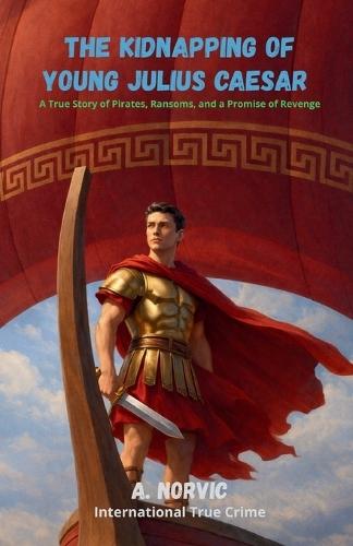 The Kidnapping of Young Julius Caesar: A True Story of Pirates, Ransoms, and a Promise of Revenge
