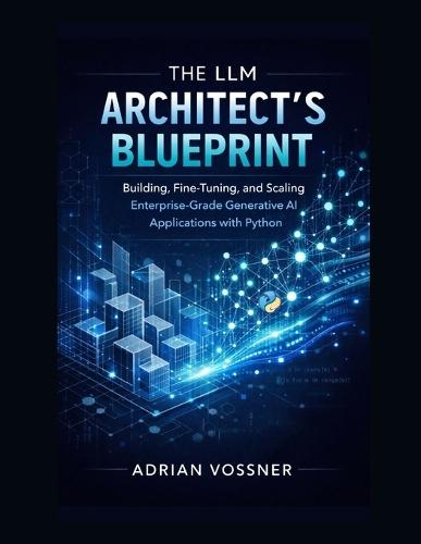 The LLM Architect's Blueprint: Building, Fine-Tuning, and Scaling Enterprise-Grade Generative AI Applications with Python