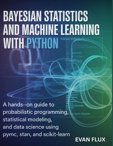 Bayesian Statistics and Machine Learning with Python: A Hands-On Guide to Probabilistic Programming, Statistical Modeling, and Data Science Using PyMC, Stan, and Scikit-Learn
