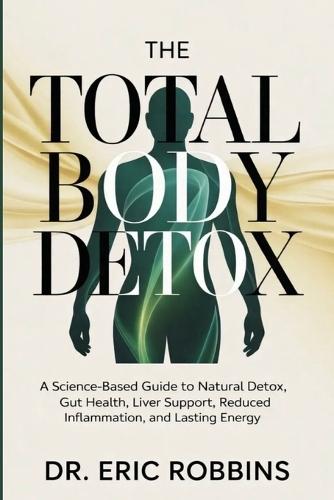 The Total Body Detox: A Science-Based Guide to Natural Detox, Gut Health, Liver Support, Reduced Inflammation, and Lasting Energy