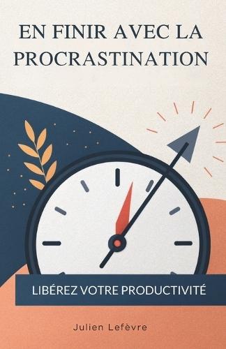 En Finir Avec La Procrastination: Libérez Votre Productivité