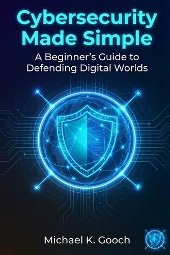 Cybersecurity Made Simple: : A Beginner's Guide to Defending Digital Worlds