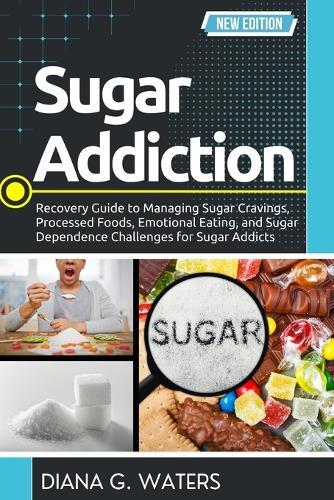 Sugar Addiction: Recovery Guide to Managing Sugar Cravings, Processed Foods, Emotional Eating, and Sugar Dependence Challenges for Sugar Addicts