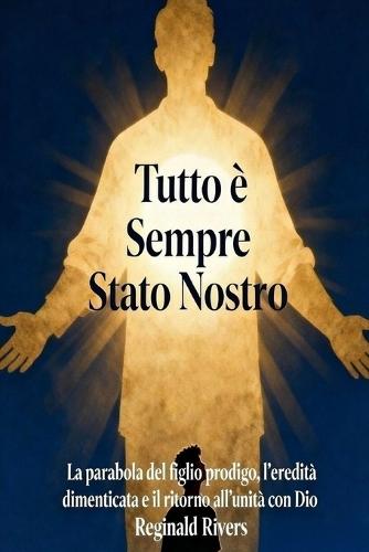 Tutto è Sempre Stato Nostro: La parabola del figlio prodigo, l'eredità dimenticata e il ritorno all'unità con Dio