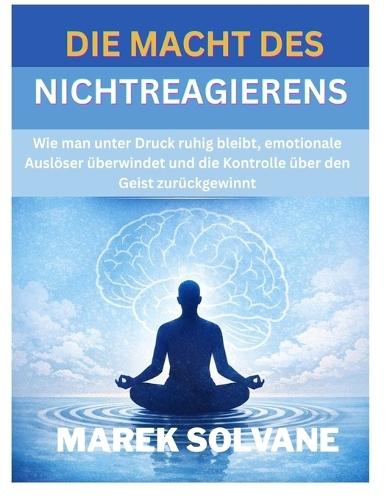 Die Macht Des Nichtreagierens: Wie man unter Druck ruhig bleibt, emotionale Auslöser überwindet und die Kontrolle über den Geist zurückgewinnt