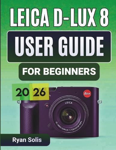 Leica D-Lux 8 User Guide for Beginners 2026: Step-by-Step Handbook to Setup, Camera Controls, Photography Essentials, Advanced Shooting, Videography, Connectivity, and Pro Tips and Tricks to Maximize Results