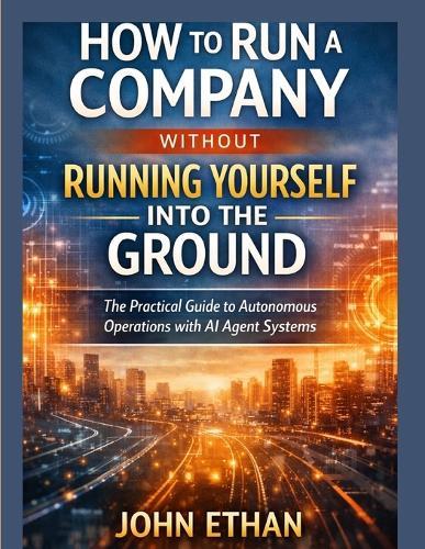 How to Run a Company Without Running Yourself Into the Ground: The Practical Guide to Autonomous Operations with AI Agent Systems