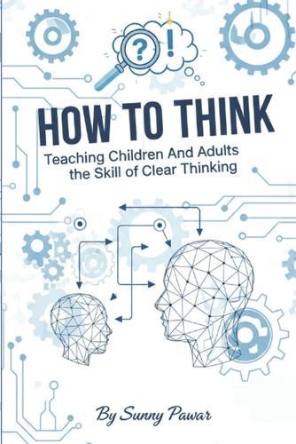 How to Think: Teaching Children and Adults the Skill of Clear Thinking