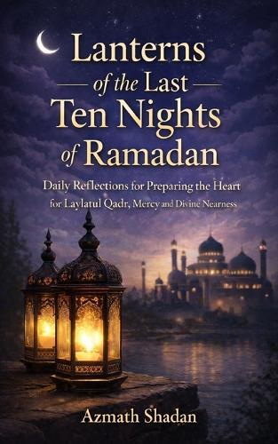 Lanterns of the Last Ten Nights of Ramadan: Daily Reflections for Preparing the Heart for Laylatul Qadr, Mercy, and Divine Nearness