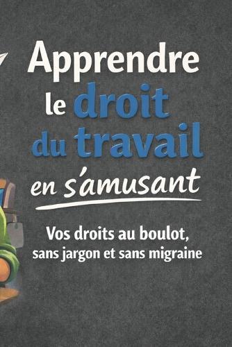 Apprendre le droit du travail en s'amusant: Vos droits au boulot, sans jargon et sans migraine