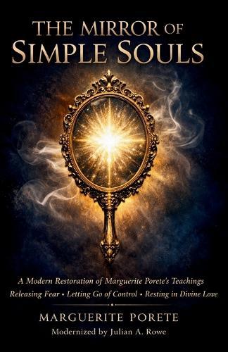 The Mirror of Simple Souls: A Modern Restoration of Marguerite Porete's Teachings on Releasing Fear, Letting Go of Control, and Resting in Divine Love