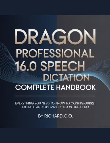 DRAGON PROFESSIONAL 16.0 SPEECH Dictation COMPLETE HANDBOOK: Everything You Need to Know to Configure, Dictate, and Optimize Dragon Like a Pro