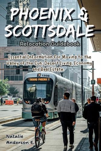 Phoenix & Scottsdale Relocation Guidebook: Essential Information for Moving to the Valley of the Sun; Desert Living, Economy and Real Estate