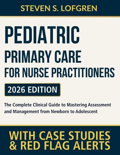 Pediatric Primary Care for Nurse Practitioners: The Complete Clinical Guide to Mastering Assessment and Management from Newborn to Adolescent Through Case-Based Learning and Red Flag Alerts