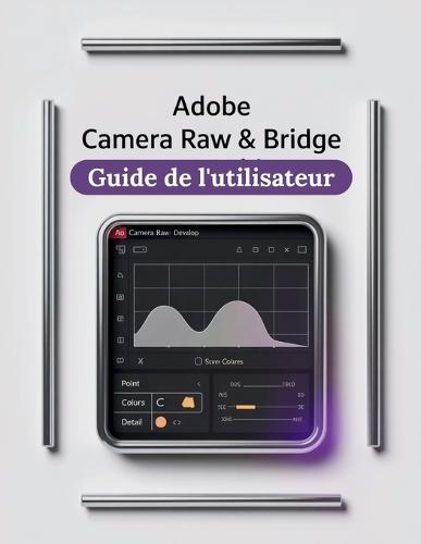 Adobe Camera Raw et Bridge Guide de l'utilisateur: Un manuel pas à pas pour débutants et seniors couvrant les fonctionnalités essentielles de l'appareil photo, les techniques créatives, les conseils