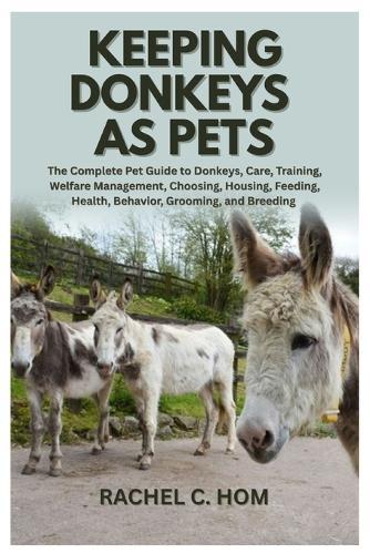 Keeping Donkeys as Pets: The Complete Pet Guide to Donkeys, Care, Training, Welfare Management, Choosing, Housing, Feeding, Health, Behavior, Grooming, and Breeding