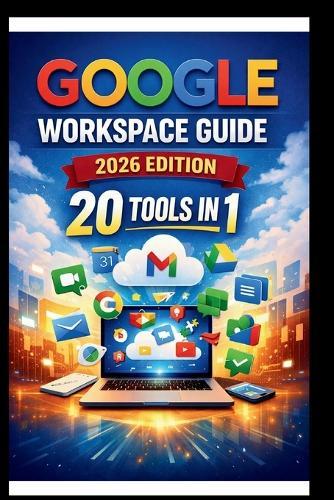 Google Workspace Guide (2026 Edition): Step-by-step approach to setting up and optimizing your workspace for team success, streamlining collaboration, Enhancing security and boosting productivity.