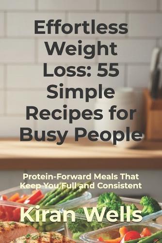Effortless Weight Loss: 55 Simple Recipes for Busy People: Protein-Forward Meals That Keep You Full and Consistent