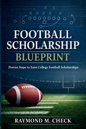 Football Scholarship Blueprint: Proven steps to earn college football scholarships