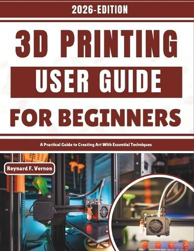 3D Printing User Guide For Beginners: A Practical Guide to Creating Art With Essential Techniques