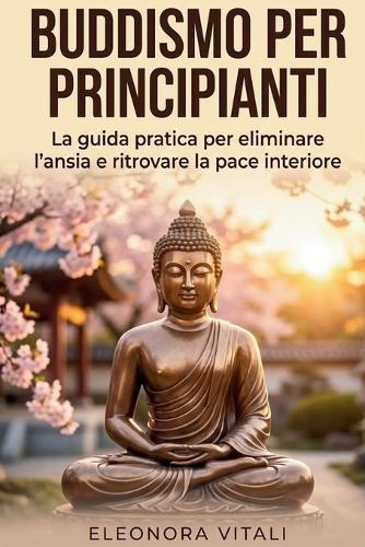 Buddismo per Principianti: La guida pratica per eliminare l'ansia e ritrovare la pace interiore