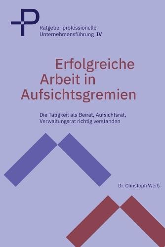 Erfolgreiche Arbeit in Aufsichtsgremien: Die Tätigkeit als Beirat, Aufsichtsrat, Verwaltungsrat richtig verstanden