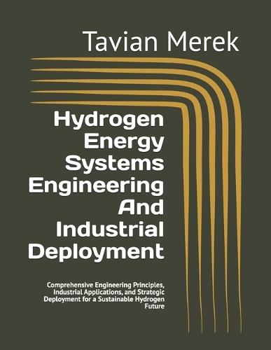 Hydrogen Energy Systems Engineering And Industrial Deployment: Comprehensive Engineering Principles, Industrial Applications, and Strategic Deployment for a Sustainable Hydrogen Future