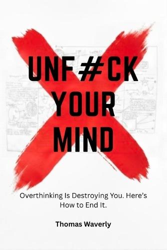 Unf#ck Your Mind: Overthinking Is Destroying You and This Is How You Take Control Back