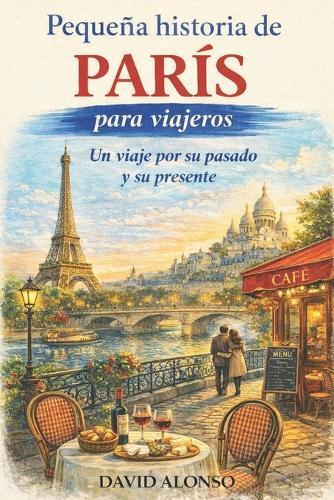 Pequeña historia de París para viajeros: Un viaje por su pasado y su presente