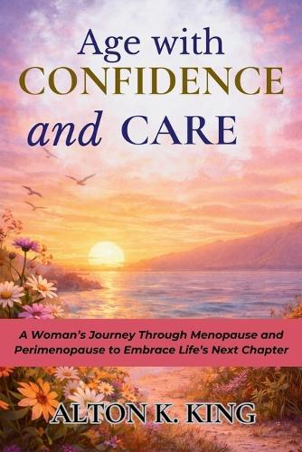 Age with Confidence and Care: A Woman's Journey Through Menopause and Perimenopause to Embrace Life's Next Chapter