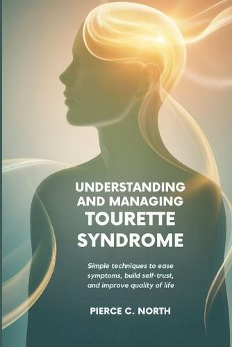Understanding and Managing Tourette Syndrome: Simple Techniques to Ease Symptoms, Build Self-Trust, and Improve Quality of Life